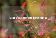 2019年全国高考数学题中的思维启迪