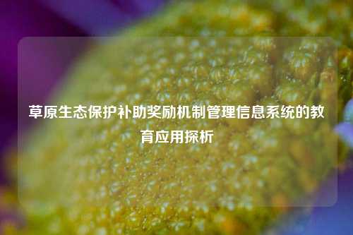 草原生态保护补助奖励机制管理信息系统的教育应用探析